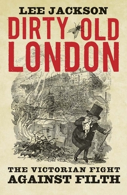 Dirty Old London: The Victorian Fight Against Filth by Lee Jackson