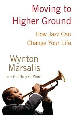 Moving to Higher Ground: How Jazz Can Change Your Life by Wynton Marsalis, Geoffrey C. Ward