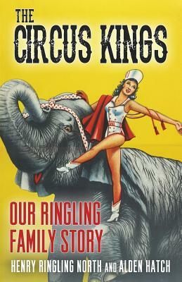 The Circus Kings: Our Ringling Family Story by Henry Ringling North, Alden Hatch