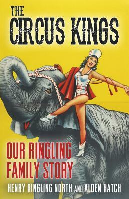 The Circus Kings: Our Ringling Family Story by Alden Hatch, Henry Ringling North