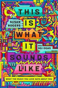 This Is What It Sounds Like: What the Music You Love Says about You by Susan Rogers, Ogi Ogas