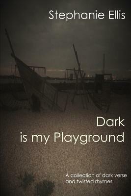 Dark is my Playground: A collection of dark verse and twisted rhymes by Stephanie Ellis