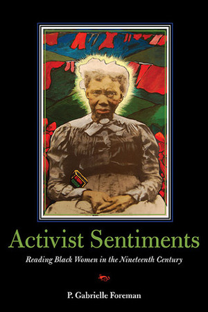 Activist Sentiments: Reading Black Women in the Nineteenth Century by P. Gabrielle Foreman