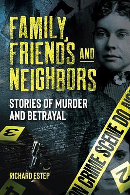 Family, Friends and Neighbors: Stories of Murder and Betrayal by Richard Estep, Richard Estep