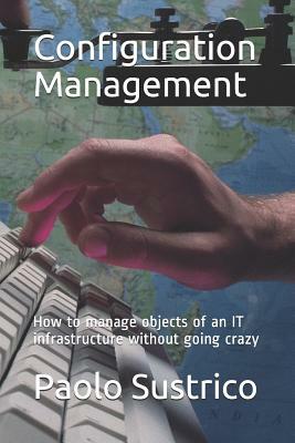 Configuration Management: How to Manage Objects of an It Infrastructure Without Going Crazy by Paolo Sustrico