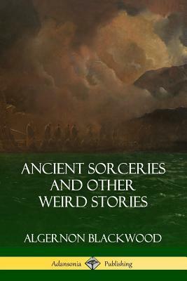 Ancient Sorceries and Other Weird Stories by Algernon Blackwood