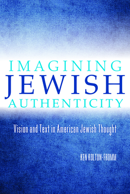 Imagining Jewish Authenticity: Vision and Text in American Jewish Thought by Ken Koltun-Fromm