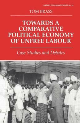 Towards a Comparative Political Economy of Unfree Labour: Case Studies and Debates by Tom Brass