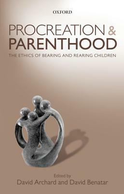 Procreation and Parenthood: The Ethics of Bearing and Rearing Children by David Benatar, David Archard