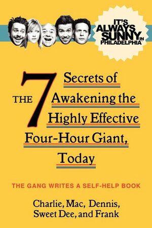 It's Always Sunny in Philadelphia: The 7 Secrets of Awakening the Highly Effective Four-Hour Giant, Today by The Gang