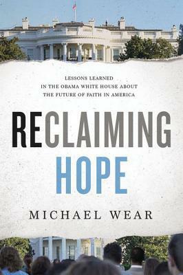 Reclaiming Hope: Lessons Learned in the Obama White House about the Future of Faith in America by Michael Wear