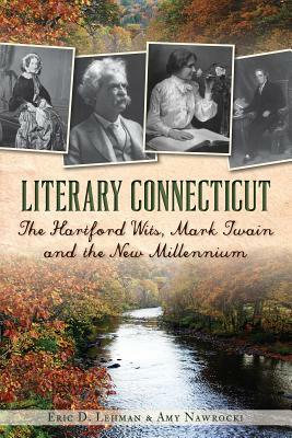 Literary Connecticut: The Hartford Wits, Mark Twain and the New Millennium by Eric D. Lehman, Amy Nawrocki
