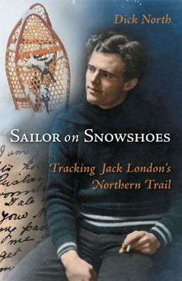 Sailor on Snowshoes: Tracking Jack London's Northern Trail by Dick North