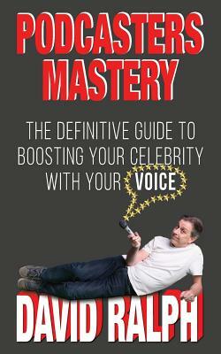 Podcasters Mastery: The Definitive Guide To Boosting Your Celebrity With Your Voice by David Ralph