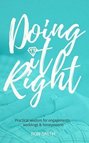 Doing It Right: Practical Wisdom for Engagements, Weddings and Honeymoons by Ron Smith