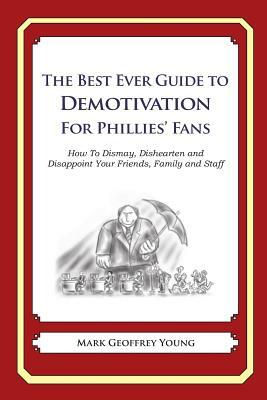 The Best Ever Guide to Demotivation for Phillies Fans: How To Dismay, Dishearten and Disappoint Your Friends, Family and Staff by Mark Geoffrey Young