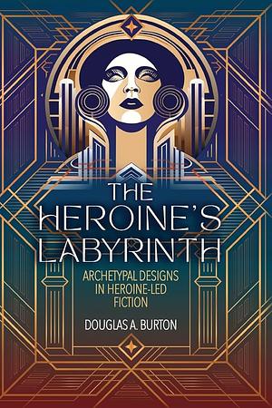 The Heroine's Labyrinth: Archetypal Designs in Heroine-Led Fiction by Douglas A. Burton