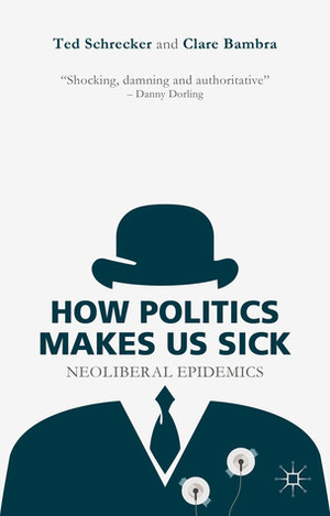 How Politics Makes Us Sick: Neoliberal Epidemics by Ted Schrecker, Clare Bambra