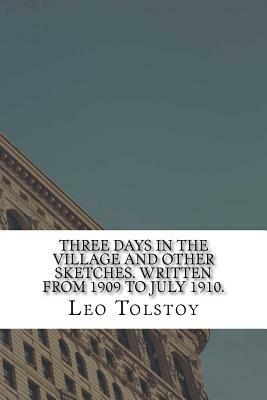 Three Days in the Village And Other Sketches. Written from 1909 to July 1910. by Leo Tolstoy