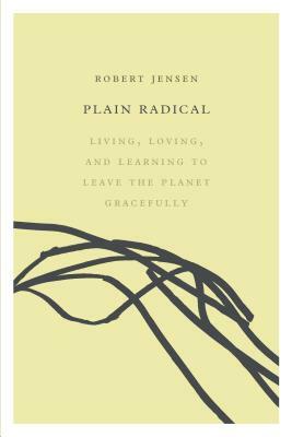 Plain Radical: Living, Loving and Learning to Leave the Planet Gracefully by Robert Jensen