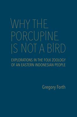 Why the Porcupine Is Not a Bird: Explorations in the Folk Zoology of an Eastern Indonesian People by Gregory Forth