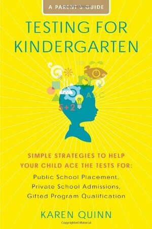 Testing for Kindergarten: Simple Strategies to Help Your Child Ace the Tests for: Public School Placement, Private School Admissions, Gifted Program Qualification by Karen Quinn