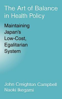 The Art of Balance in Health Policy: Maintaining Japan's Low-Cost, Egalitarian System by Naoki Ikegami, John Campbell