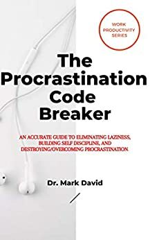 The Procrastination Code Breaker: An Accurate Guide to Eliminating Laziness, Building Self Discipline, and Destroying/Overcoming Procrastination. by Mark David