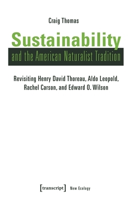 Sustainability and the American Naturalist Tradition: Revisiting Henry David Thoreau, Aldo Leopold, Rachel Carson, and Edward O. Wilson by Craig Thomas