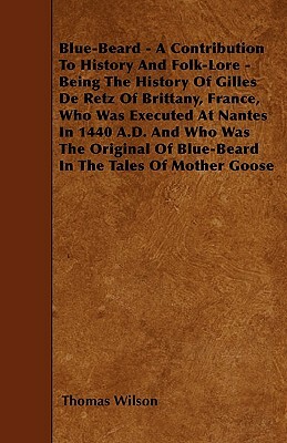 Blue-Beard - A Contribution To History And Folk-Lore - Being The History Of Gilles De Retz Of Brittany, France, Who Was Executed At Nantes In 1440 A.D by Thomas Wilson