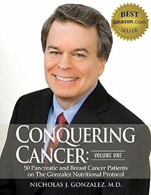 Conquering Cancer (Volume One): 50 Pancreatic and Breast Cancer Patients on The Gonzalez Nutritional Protocol by Nicholas J. Gonzalez MD