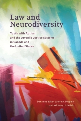 Law and Neurodiversity: Youth with Autism and the Juvenile Justice Systems in Canada and the United States by Dana Lee Baker, Whitney Littlefield, Laurie A. Drapela