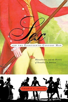 Sex and the Eighteenth-Century Man: Massachusetts and the History of Sexuality in America by Thomas Foster