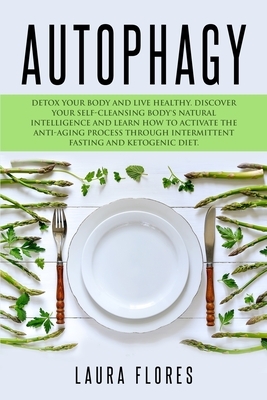 Autophagy: Detox your Body and Live Healthy. Discover your Self-Cleansing Body's Natural Intelligence and Learn How to Activate t by Laura Flores