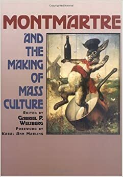 Montmartre and the Making of Mass Culture by Gabriel P. Weisberg, Karal Ann Marling