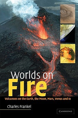 Worlds on Fire: Volcanoes on the Earth, the Moon, Mars, Venus and IO by Charles Frankel