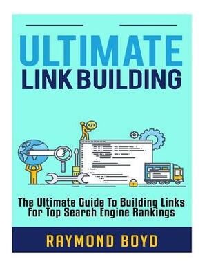 Ultimate Link Building: The Ultimate Guide To Building Links For Top Search Engine Rankings by Raymond Boyd