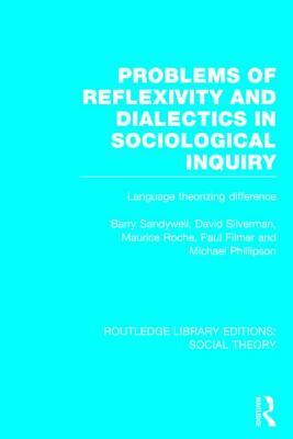Problems of Reflexivity and Dialectics in Sociological Inquiry (Rle Social Theory): Language Theorizing Difference by David Silverman, Maurice Roche, Barry Sandywell
