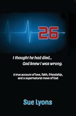 26: A true account of love, friendship, faith, and a supernatural move of God. by Sue Lyons