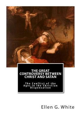 The Great Controversy Between Christ and Satan: The Conflict of the Ages in the Christian Dispensation by Ellen G. White