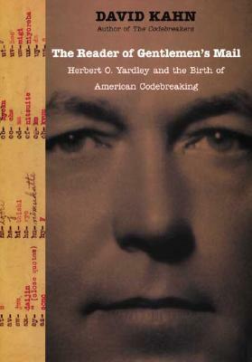 The Reader Of Gentlemen's Mail: Herbert O. Yardley and the Birth of American Codebreaking by David Kahn