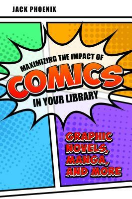 Maximizing the Impact of Comics in Your Library: Graphic Novels, Manga, and More by Jack Phoenix