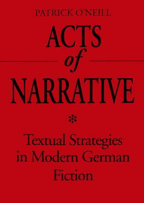 Acts of Narrative: Textual Strategies in Modern German Fiction by Patrick O'Neill