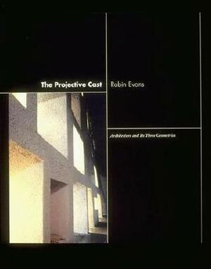 The Projective Cast: Architecture and Its Three Geometries by Robin Evans