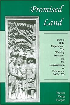 Promised Land: Penn's Holy Experiment, the Walking Purchase, and the Dispossession of the Delawares, 1600-1763 by Steven C. Harper