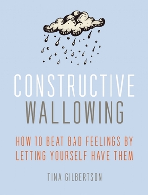 Constructive Wallowing: How to Beat Bad Feelings by Letting Yourself Have Them by Tina Gilbertson