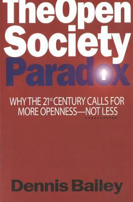 The Open Society Paradox: Why the Twenty-First Century Calls for More Openness--Not Less by Dennis Bailey