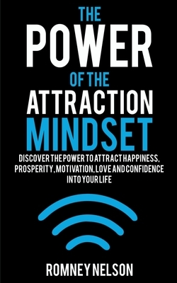 The Power of the Attraction Mindset: Discover the Power to Attract Happiness, Prosperity, Motivation, Love and Confidence Into Your Life by Romney Nelson