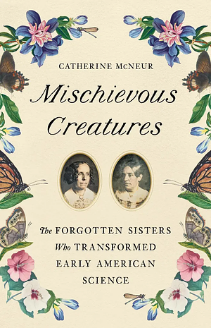 Mischievous Creatures: The Forgotten Sisters Who Transformed Early American Science by Catherine McNeur