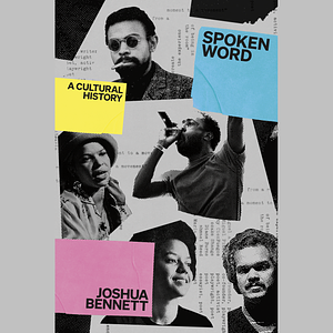 Spoken Word: A Cultural History by Joshua Bennett